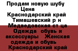 Продам новую шубу › Цена ­ 1 200 - Краснодарский край, Тимашевский р-н, Медведовская ст-ца Одежда, обувь и аксессуары » Женская одежда и обувь   . Краснодарский край